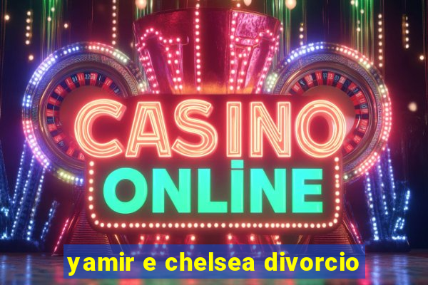 yamir e chelsea divorcio